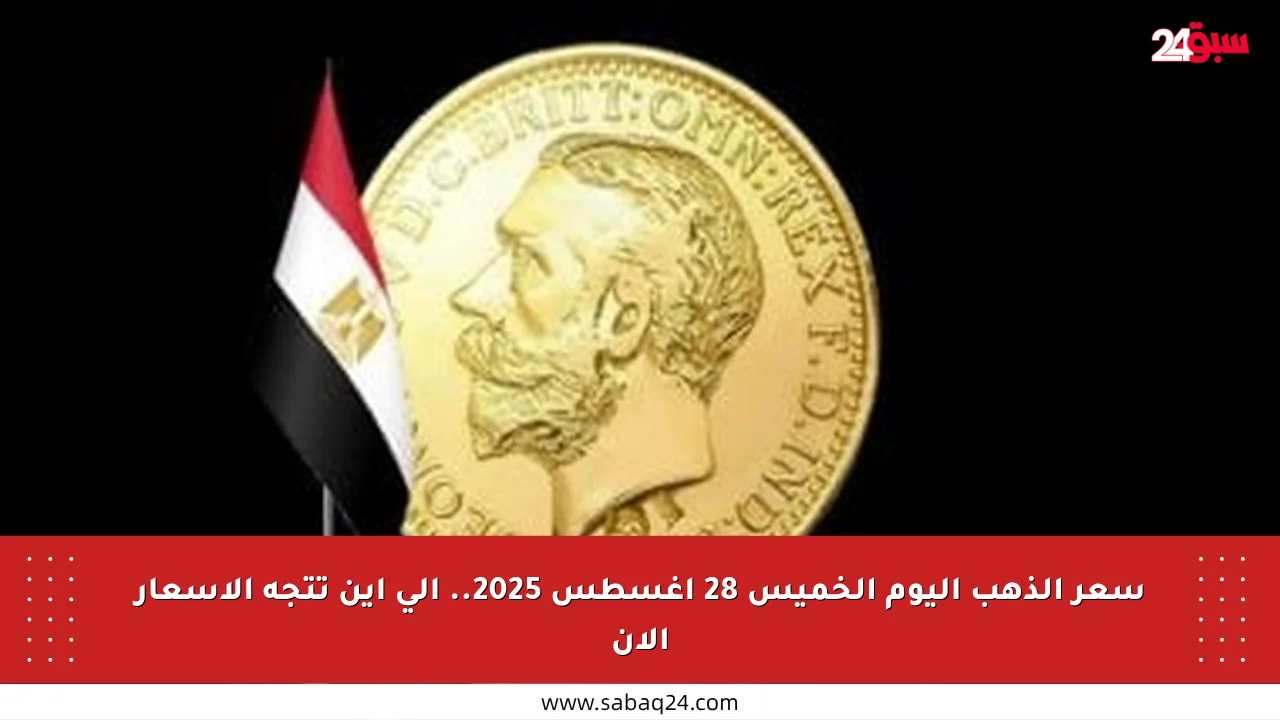 سعر الذهب اليوم الخميس 28 أغسطس 2025.. إلى أين تتجه الأسعار الآن